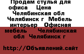 Продам стулья для офиса! › Цена ­ 2 500 - Челябинская обл., Челябинск г. Мебель, интерьер » Офисная мебель   . Челябинская обл.,Челябинск г.